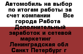 Автомобиль на выбор -по итогам работы за счет компании!!! - Все города Работа » Дополнительный заработок и сетевой маркетинг   . Ленинградская обл.,Санкт-Петербург г.